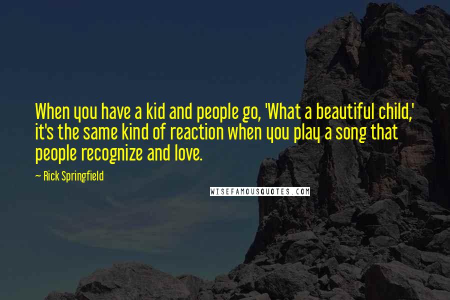 Rick Springfield Quotes: When you have a kid and people go, 'What a beautiful child,' it's the same kind of reaction when you play a song that people recognize and love.