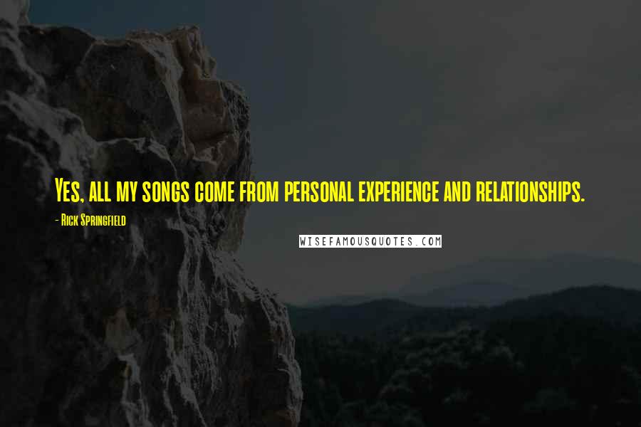 Rick Springfield Quotes: Yes, all my songs come from personal experience and relationships.