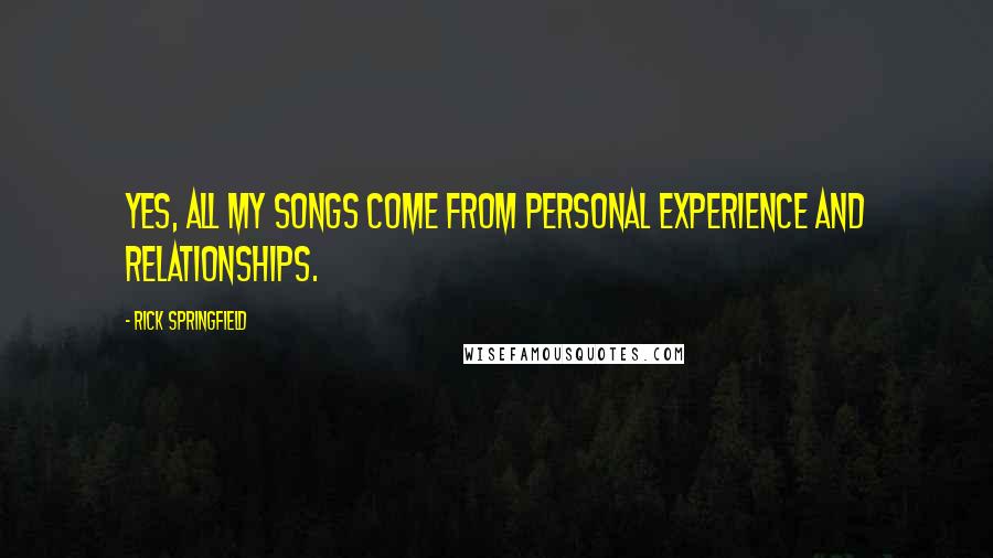 Rick Springfield Quotes: Yes, all my songs come from personal experience and relationships.