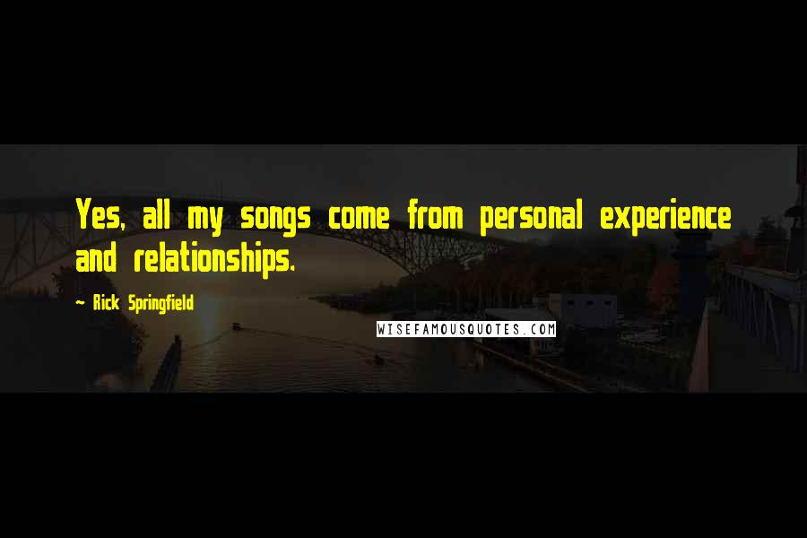 Rick Springfield Quotes: Yes, all my songs come from personal experience and relationships.