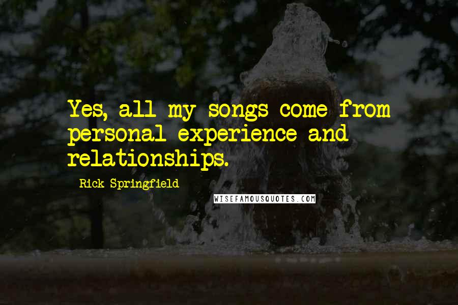 Rick Springfield Quotes: Yes, all my songs come from personal experience and relationships.
