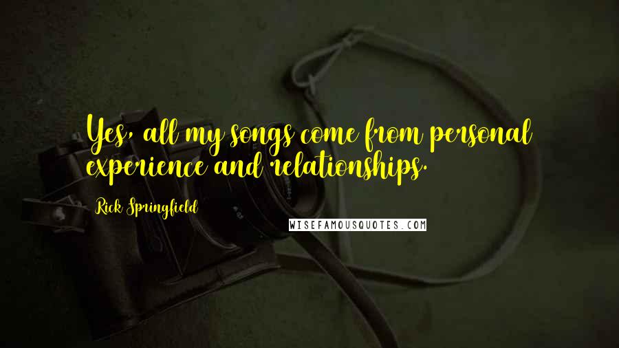 Rick Springfield Quotes: Yes, all my songs come from personal experience and relationships.