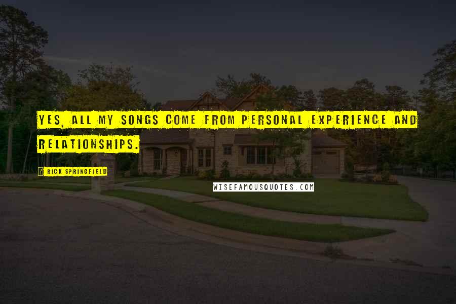 Rick Springfield Quotes: Yes, all my songs come from personal experience and relationships.