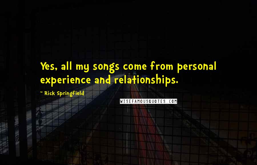 Rick Springfield Quotes: Yes, all my songs come from personal experience and relationships.