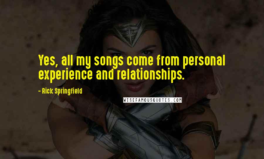 Rick Springfield Quotes: Yes, all my songs come from personal experience and relationships.