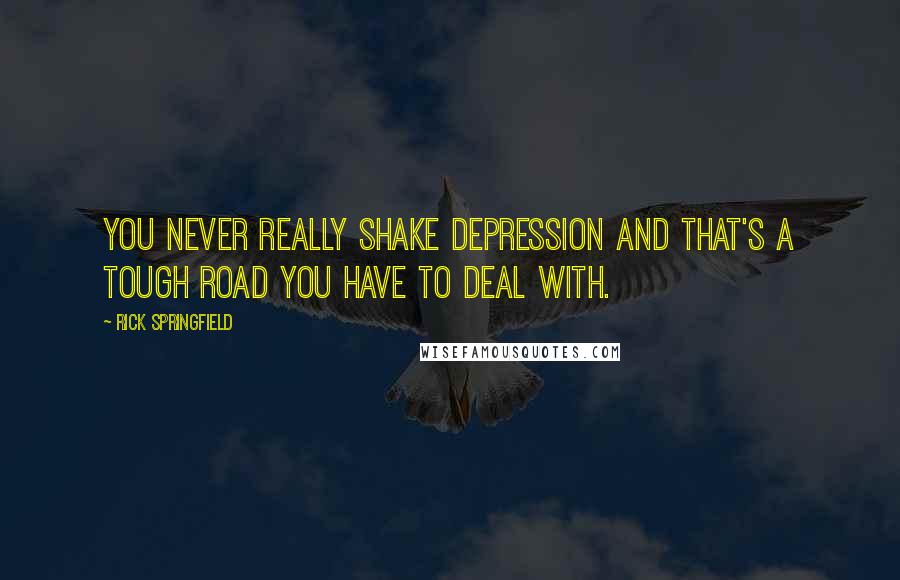 Rick Springfield Quotes: You never really shake depression and that's a tough road you have to deal with.