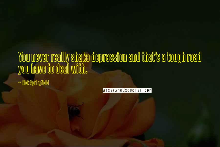 Rick Springfield Quotes: You never really shake depression and that's a tough road you have to deal with.