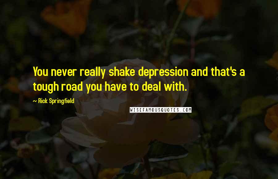 Rick Springfield Quotes: You never really shake depression and that's a tough road you have to deal with.