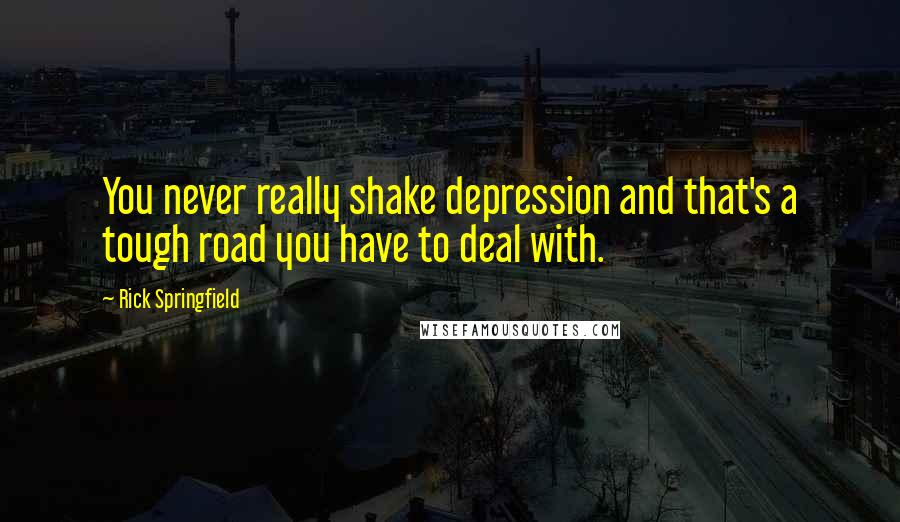 Rick Springfield Quotes: You never really shake depression and that's a tough road you have to deal with.