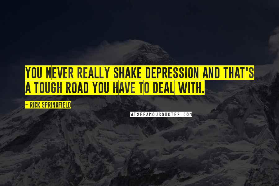 Rick Springfield Quotes: You never really shake depression and that's a tough road you have to deal with.