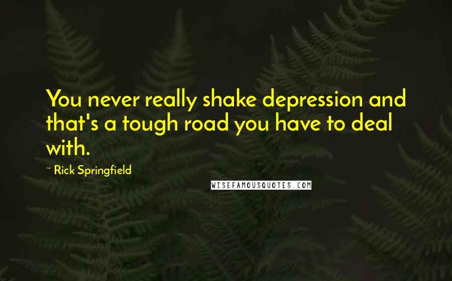 Rick Springfield Quotes: You never really shake depression and that's a tough road you have to deal with.