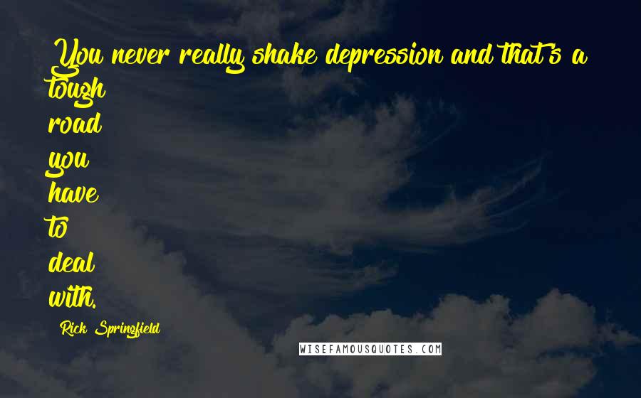 Rick Springfield Quotes: You never really shake depression and that's a tough road you have to deal with.