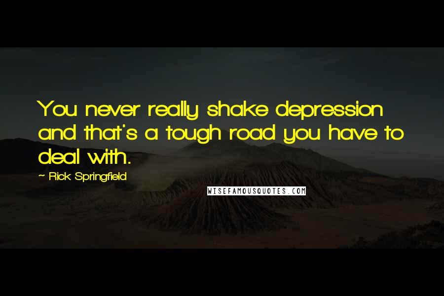 Rick Springfield Quotes: You never really shake depression and that's a tough road you have to deal with.