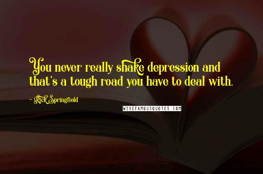 Rick Springfield Quotes: You never really shake depression and that's a tough road you have to deal with.