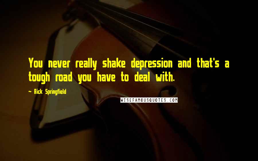 Rick Springfield Quotes: You never really shake depression and that's a tough road you have to deal with.