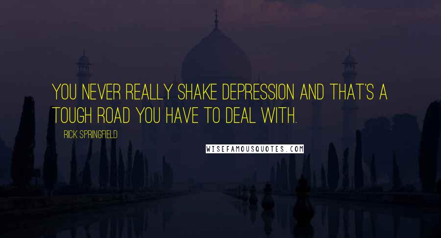 Rick Springfield Quotes: You never really shake depression and that's a tough road you have to deal with.