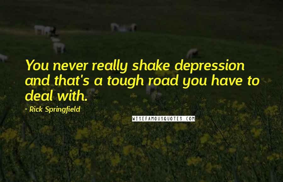 Rick Springfield Quotes: You never really shake depression and that's a tough road you have to deal with.