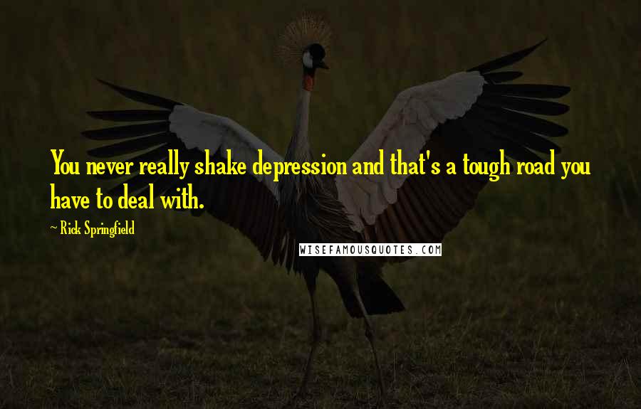 Rick Springfield Quotes: You never really shake depression and that's a tough road you have to deal with.