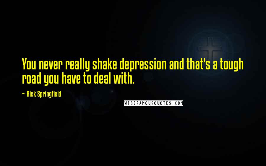 Rick Springfield Quotes: You never really shake depression and that's a tough road you have to deal with.