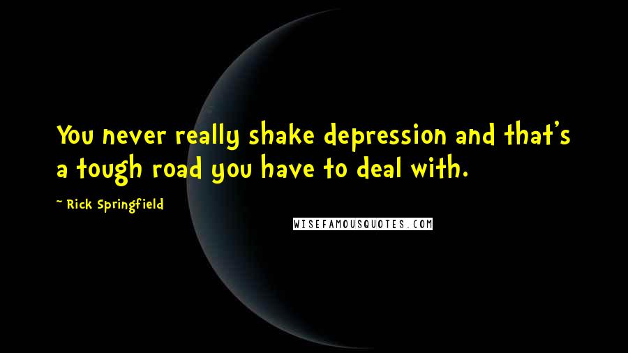 Rick Springfield Quotes: You never really shake depression and that's a tough road you have to deal with.