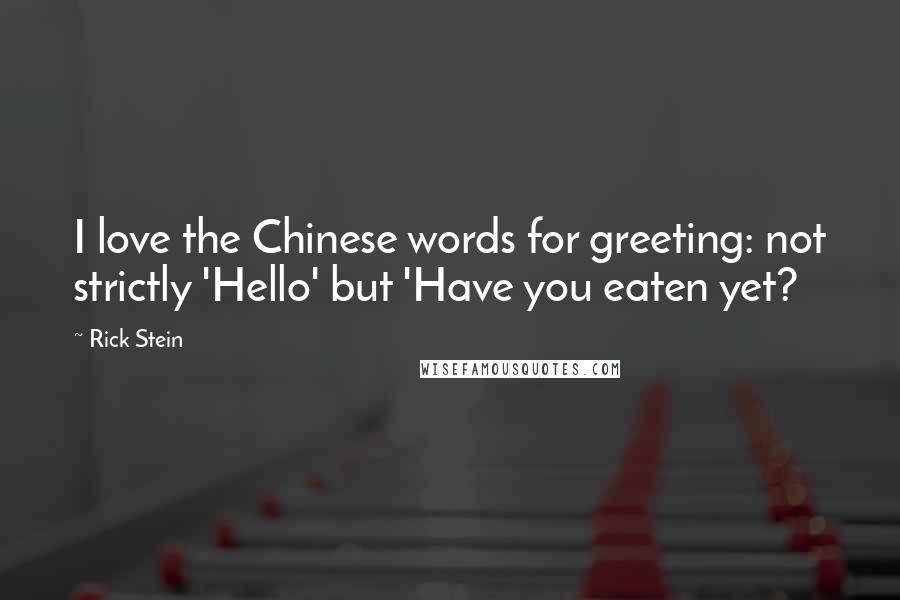 Rick Stein Quotes: I love the Chinese words for greeting: not strictly 'Hello' but 'Have you eaten yet?