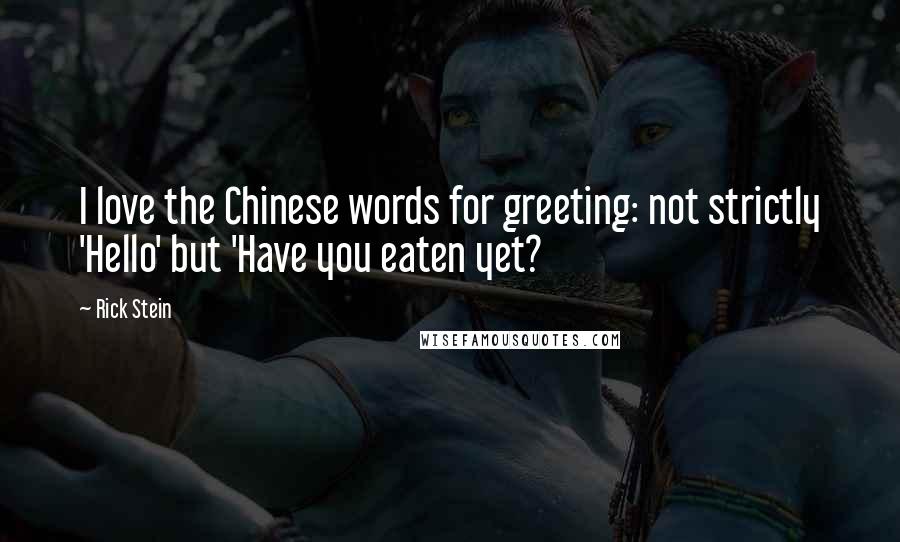 Rick Stein Quotes: I love the Chinese words for greeting: not strictly 'Hello' but 'Have you eaten yet?