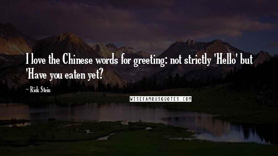 Rick Stein Quotes: I love the Chinese words for greeting: not strictly 'Hello' but 'Have you eaten yet?