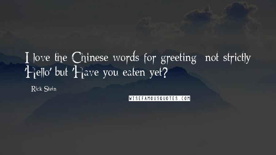 Rick Stein Quotes: I love the Chinese words for greeting: not strictly 'Hello' but 'Have you eaten yet?