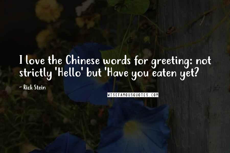 Rick Stein Quotes: I love the Chinese words for greeting: not strictly 'Hello' but 'Have you eaten yet?
