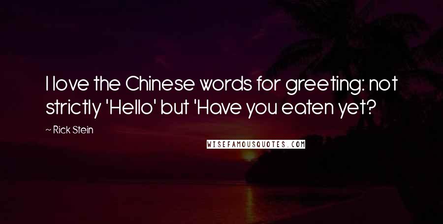 Rick Stein Quotes: I love the Chinese words for greeting: not strictly 'Hello' but 'Have you eaten yet?