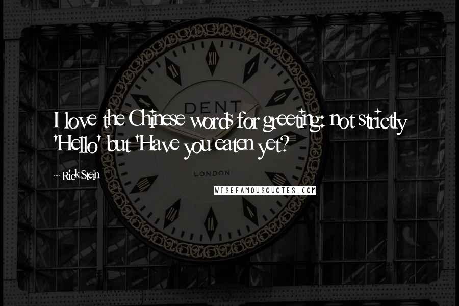 Rick Stein Quotes: I love the Chinese words for greeting: not strictly 'Hello' but 'Have you eaten yet?