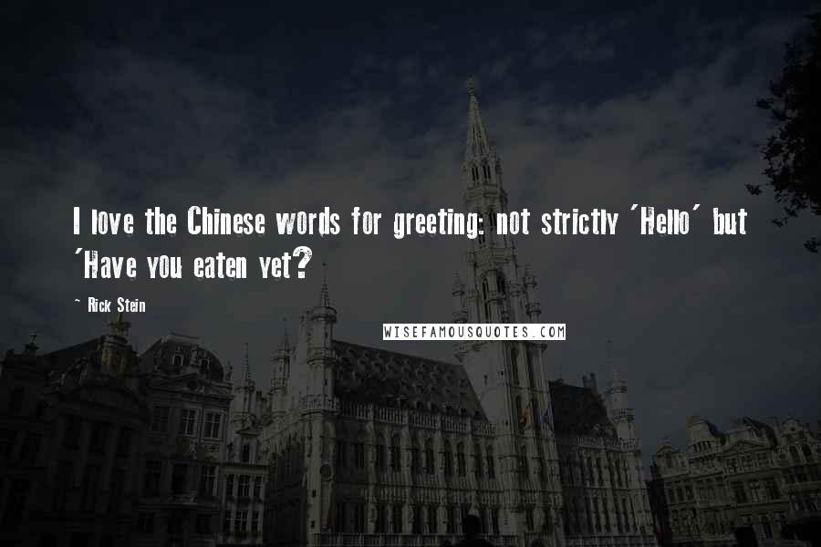 Rick Stein Quotes: I love the Chinese words for greeting: not strictly 'Hello' but 'Have you eaten yet?