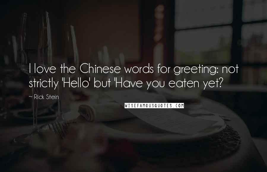 Rick Stein Quotes: I love the Chinese words for greeting: not strictly 'Hello' but 'Have you eaten yet?