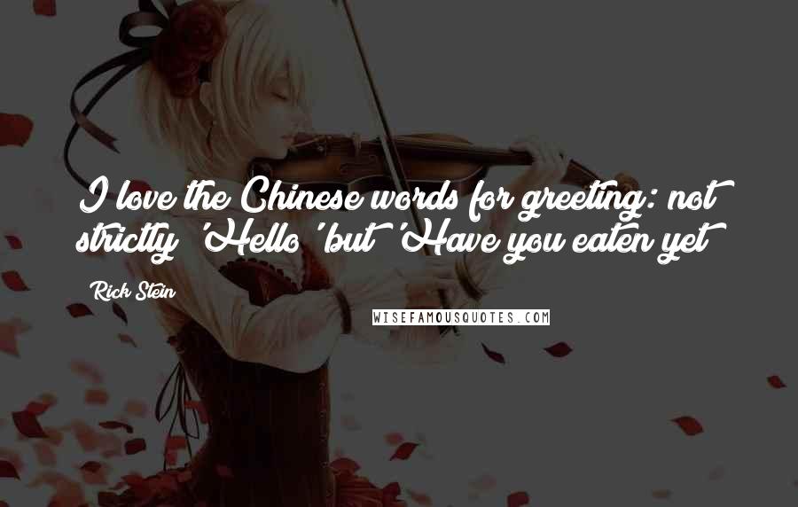 Rick Stein Quotes: I love the Chinese words for greeting: not strictly 'Hello' but 'Have you eaten yet?