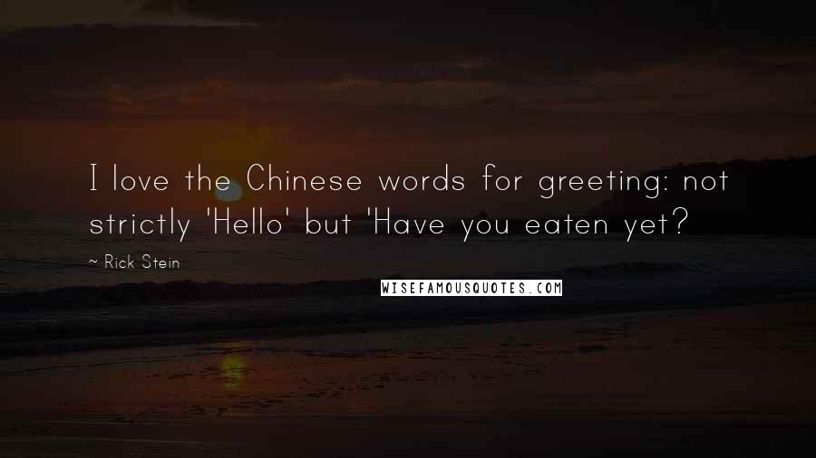 Rick Stein Quotes: I love the Chinese words for greeting: not strictly 'Hello' but 'Have you eaten yet?