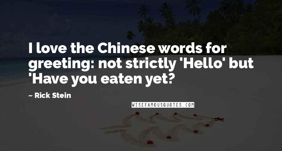 Rick Stein Quotes: I love the Chinese words for greeting: not strictly 'Hello' but 'Have you eaten yet?