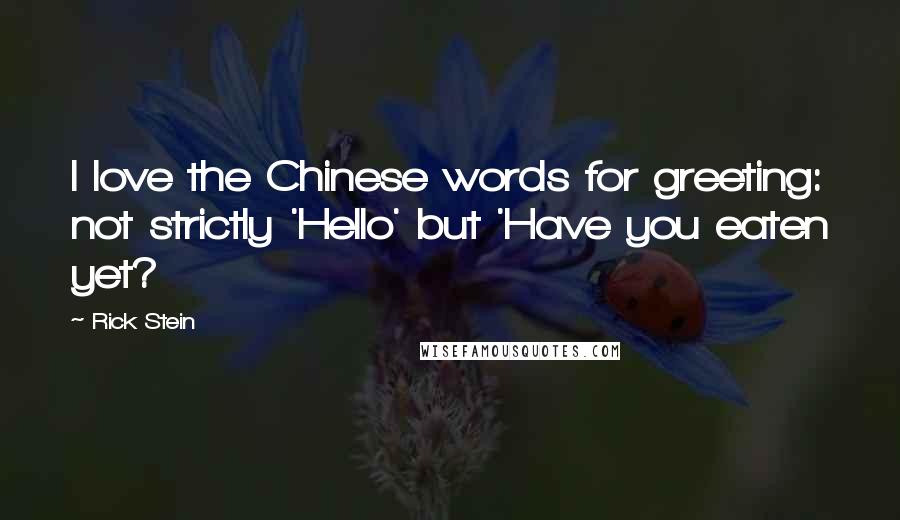 Rick Stein Quotes: I love the Chinese words for greeting: not strictly 'Hello' but 'Have you eaten yet?