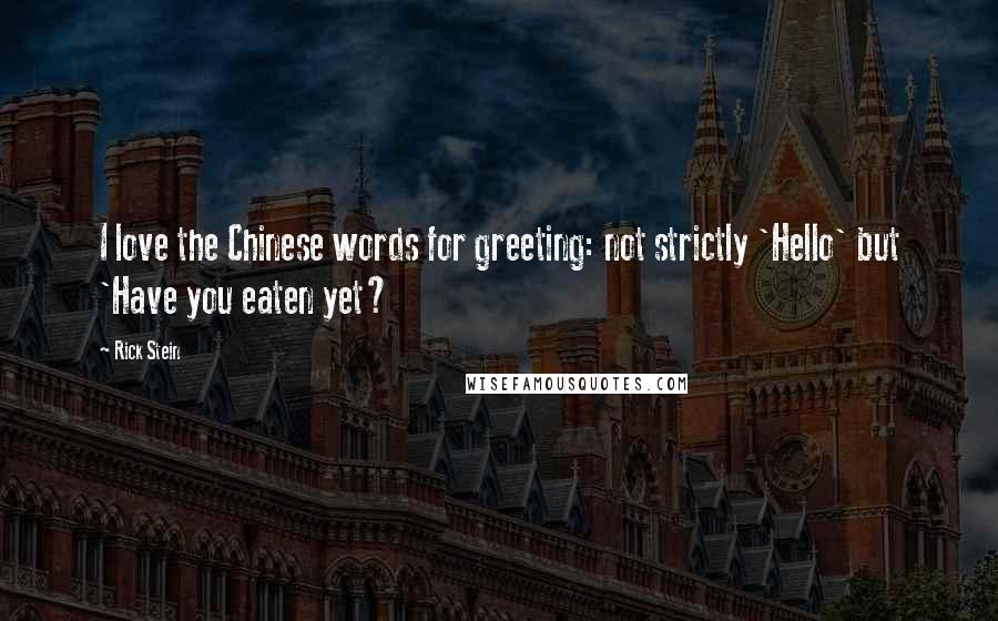 Rick Stein Quotes: I love the Chinese words for greeting: not strictly 'Hello' but 'Have you eaten yet?