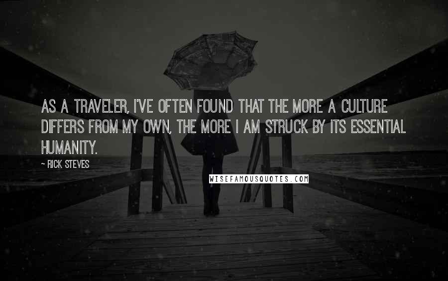 Rick Steves Quotes: As a traveler, I've often found that the more a culture differs from my own, the more I am struck by its essential humanity.