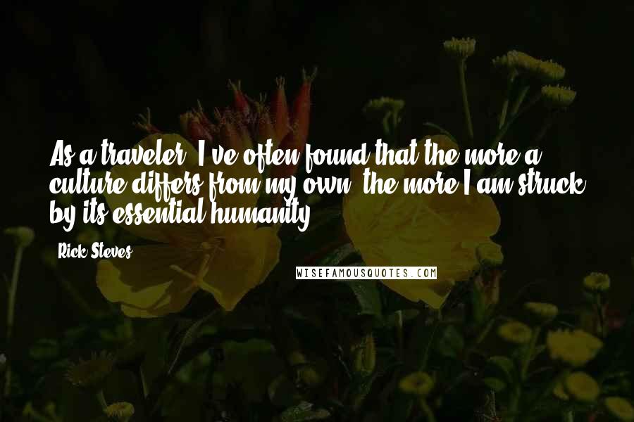 Rick Steves Quotes: As a traveler, I've often found that the more a culture differs from my own, the more I am struck by its essential humanity.