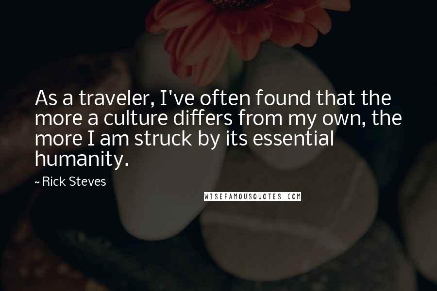 Rick Steves Quotes: As a traveler, I've often found that the more a culture differs from my own, the more I am struck by its essential humanity.