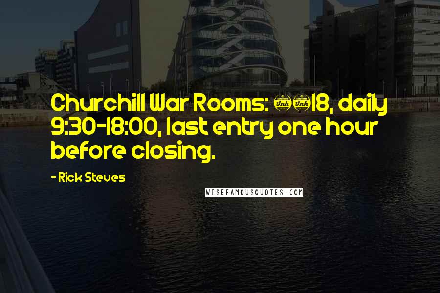 Rick Steves Quotes: Churchill War Rooms: Â£18, daily 9:30-18:00, last entry one hour before closing.