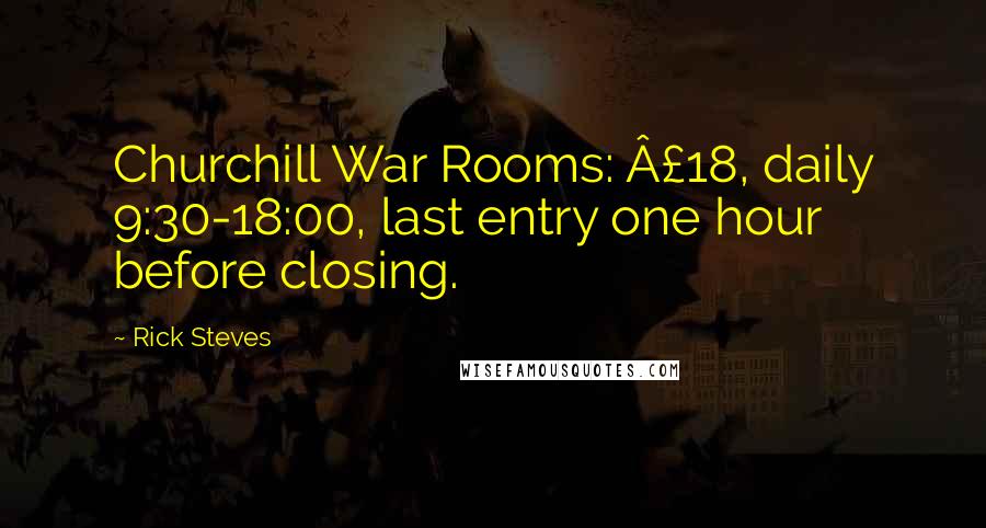 Rick Steves Quotes: Churchill War Rooms: Â£18, daily 9:30-18:00, last entry one hour before closing.