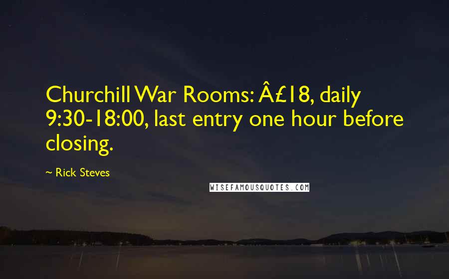 Rick Steves Quotes: Churchill War Rooms: Â£18, daily 9:30-18:00, last entry one hour before closing.