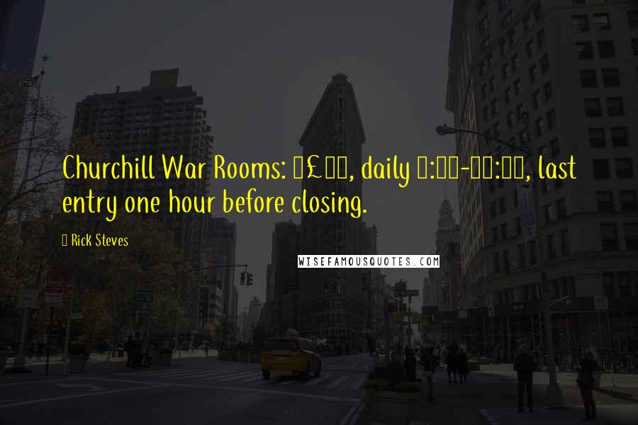 Rick Steves Quotes: Churchill War Rooms: Â£18, daily 9:30-18:00, last entry one hour before closing.