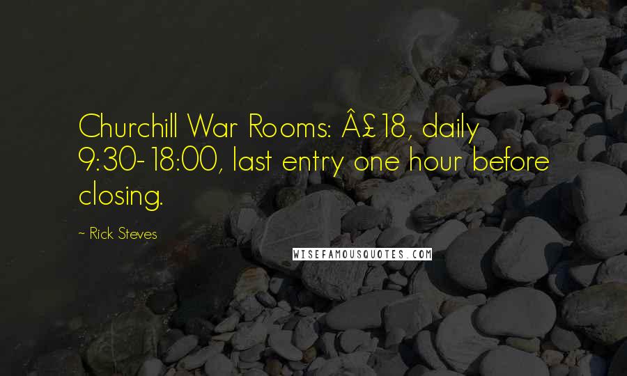 Rick Steves Quotes: Churchill War Rooms: Â£18, daily 9:30-18:00, last entry one hour before closing.