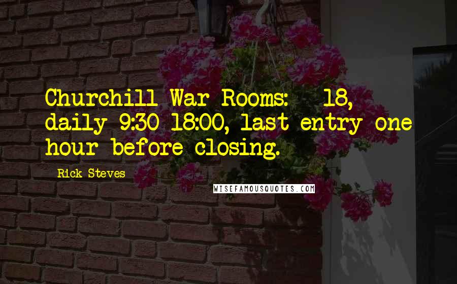 Rick Steves Quotes: Churchill War Rooms: Â£18, daily 9:30-18:00, last entry one hour before closing.
