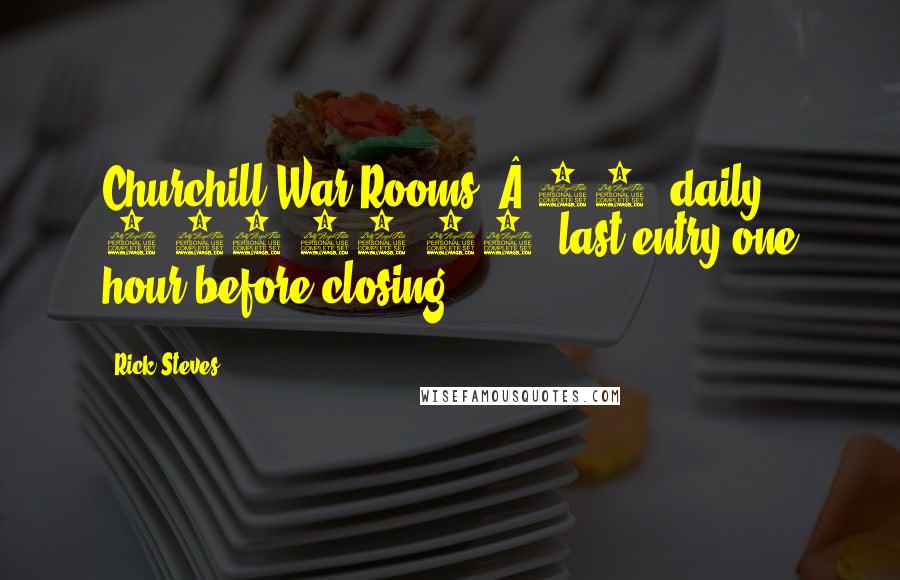 Rick Steves Quotes: Churchill War Rooms: Â£18, daily 9:30-18:00, last entry one hour before closing.