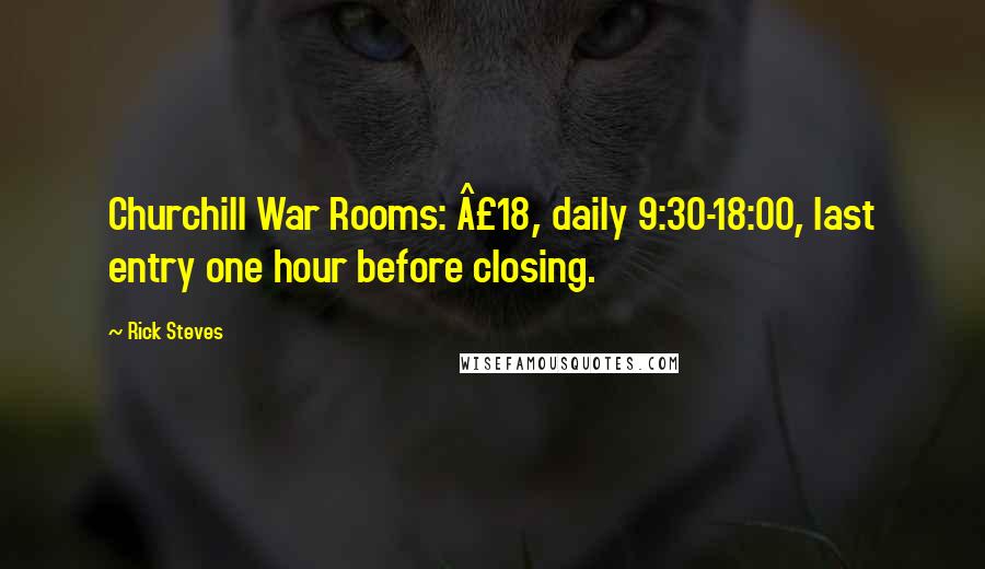 Rick Steves Quotes: Churchill War Rooms: Â£18, daily 9:30-18:00, last entry one hour before closing.