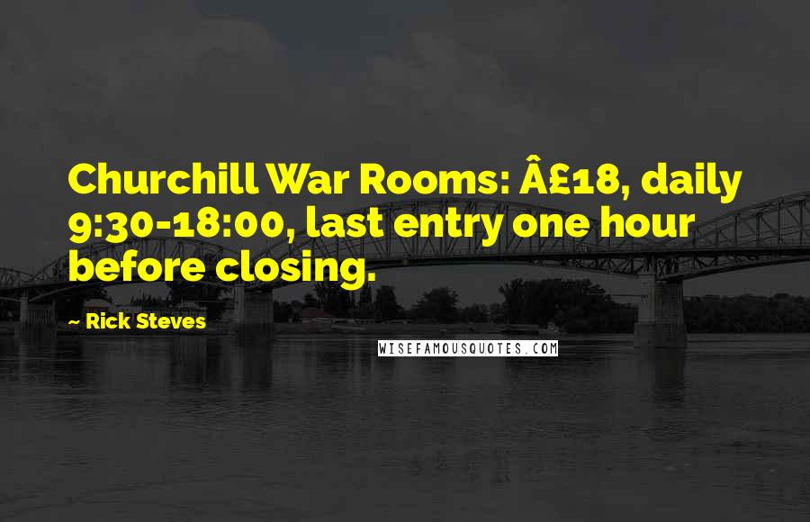 Rick Steves Quotes: Churchill War Rooms: Â£18, daily 9:30-18:00, last entry one hour before closing.